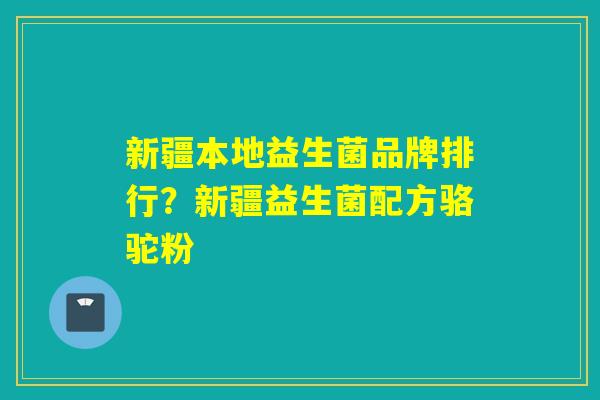 新疆本地益生菌品牌排行？新疆益生菌配方骆驼粉