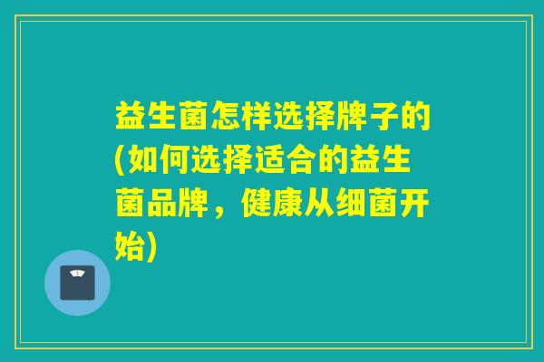 益生菌怎样选择牌子的(如何选择适合的益生菌品牌，健康从细菌开始)