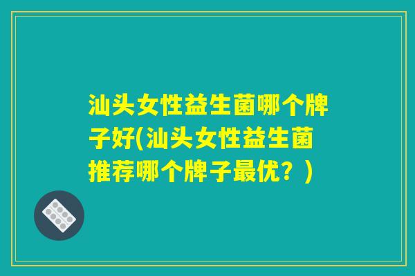 汕头女性益生菌哪个牌子好(汕头女性益生菌推荐哪个牌子最优？)