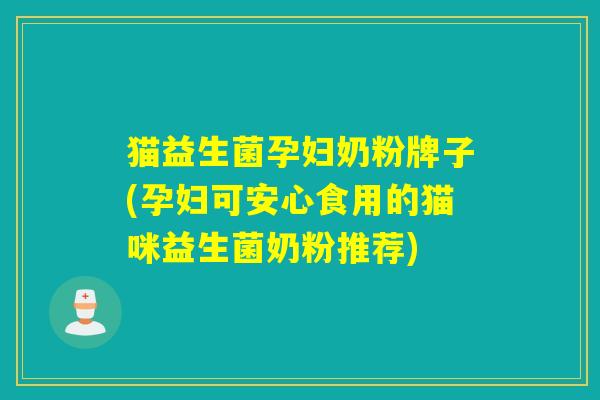 猫益生菌孕妇奶粉牌子(孕妇可安心食用的猫咪益生菌奶粉推荐)