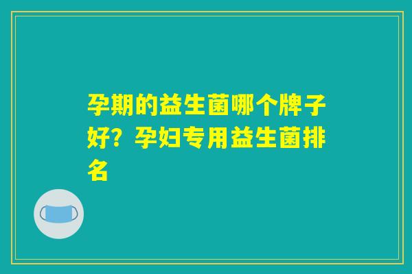 孕期的益生菌哪个牌子好？孕妇专用益生菌排名