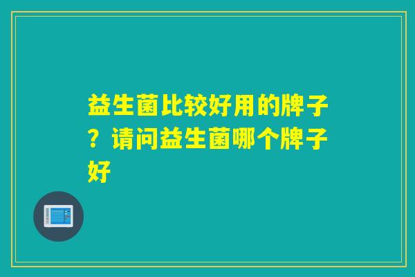 益生菌比较好用的牌子？请问益生菌哪个牌子好