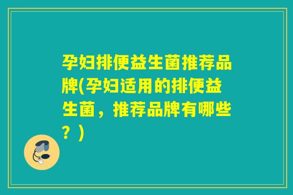 孕妇排便益生菌推荐品牌(孕妇适用的排便益生菌，推荐品牌有哪些？)