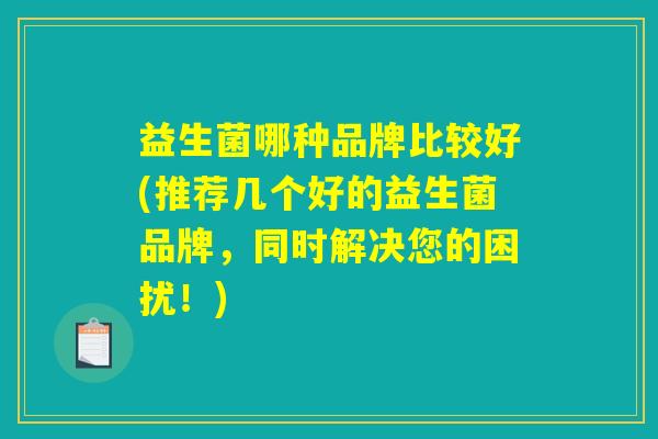 益生菌哪种品牌比较好(推荐几个好的益生菌品牌，同时解决您的困扰！)