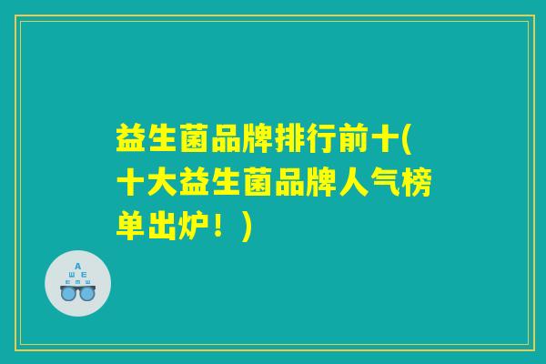 益生菌品牌排行前十(十大益生菌品牌人气榜单出炉!) 益生菌品牌排行前十(十大益生菌品牌人气榜单出炉!)