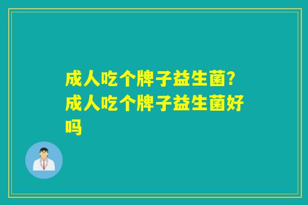 成人吃个牌子益生菌？成人吃个牌子益生菌好吗