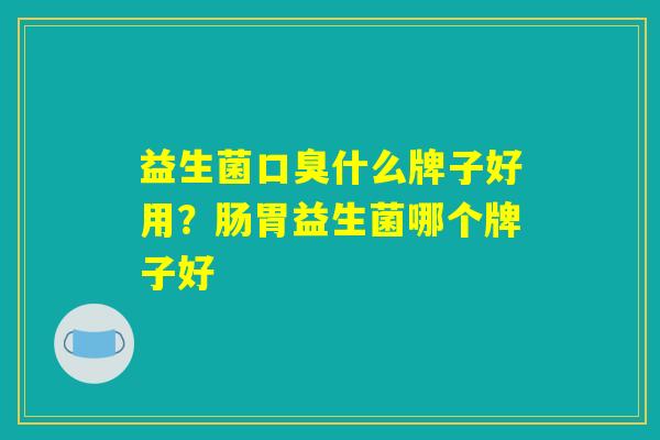 益生菌口臭什么牌子好用？肠胃益生菌哪个牌子好