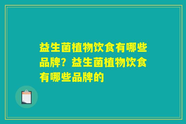益生菌植物饮食有哪些品牌?益生菌植物饮食有哪些品牌的 益生菌植物饮食有哪些品牌?益生菌植物饮食有哪些品牌的