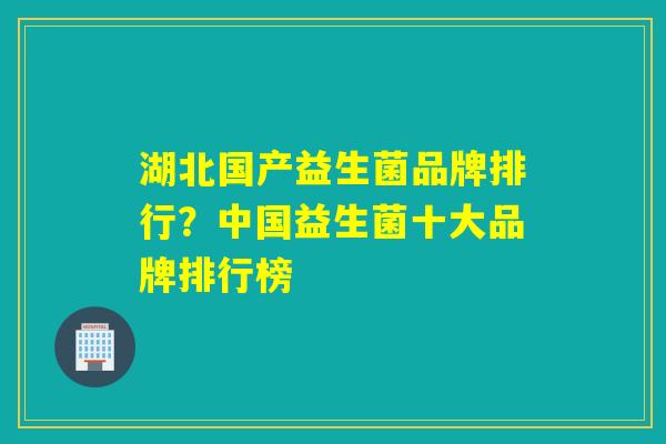 湖北国产益生菌品牌排行？中国益生菌十大品牌排行榜
