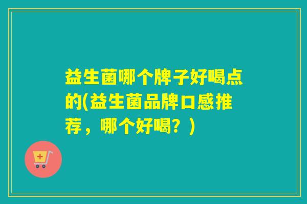 益生菌哪个牌子好喝点的(益生菌品牌口感推荐,哪个好喝?) 益生菌哪个牌子好喝点的(益生菌品牌口感推荐,哪个好喝?)