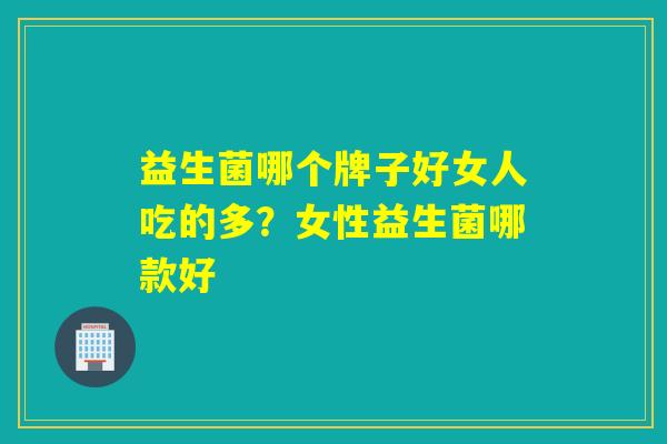 益生菌哪个牌子好女人吃的多？女性益生菌哪款好
