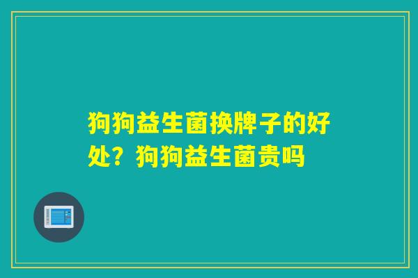 狗狗益生菌换牌子的好处？狗狗益生菌贵吗