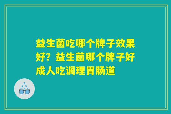 益生菌吃哪个牌子效果好？益生菌哪个牌子好成人吃调理胃肠道