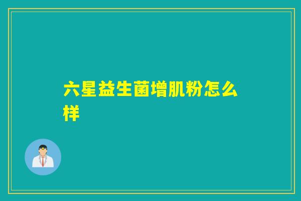 六星益生菌增肌粉怎么样