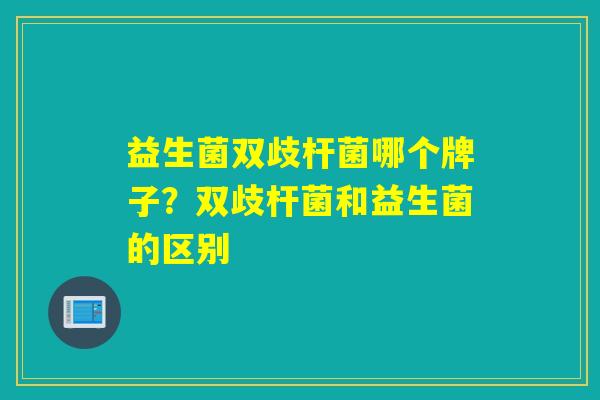 益生菌双歧杆菌哪个牌子？双歧杆菌和益生菌的区别
