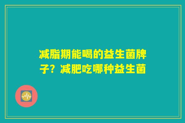 减脂期能喝的益生菌牌子？减肥吃哪种益生菌