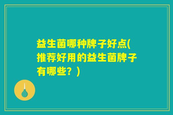 益生菌哪种牌子好点(推荐好用的益生菌牌子有哪些？)