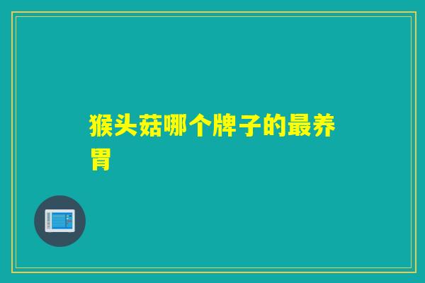猴头菇哪个牌子的最养胃