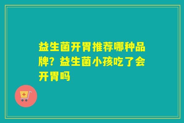益生菌开胃推荐哪种品牌?益生菌小孩吃了会开胃吗 益生菌开胃推荐哪种品牌?益生菌小孩吃了会开胃吗