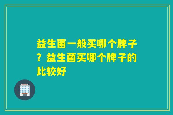 益生菌一般买哪个牌子?益生菌买哪个牌子的比较好 益生菌一般买哪个牌子?益生菌买哪个牌子的比较好
