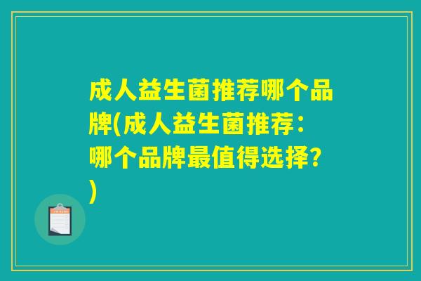 成人益生菌推荐哪个品牌(成人益生菌推荐：哪个品牌最值得选择？)