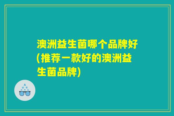 澳洲益生菌哪个品牌好(推荐一款好的澳洲益生菌品牌)