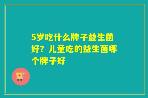 5岁吃什么牌子益生菌好？儿童吃的益生菌哪个牌子好