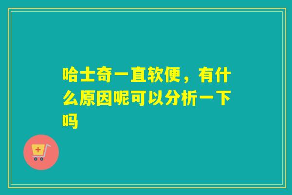 哈士奇一直软便,有什么原因呢可以分析一下吗 哈士奇一直软便,有什么原因呢可以分析一下吗