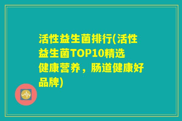 活性益生菌排行(活性益生菌TOP10精选健康营养，肠道健康好品牌)