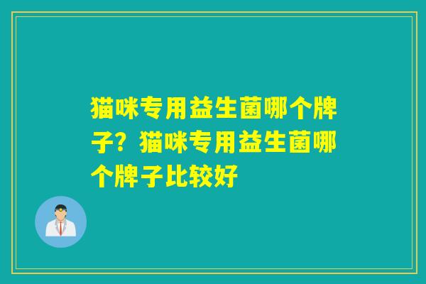 猫咪专用益生菌哪个牌子？猫咪专用益生菌哪个牌子比较好