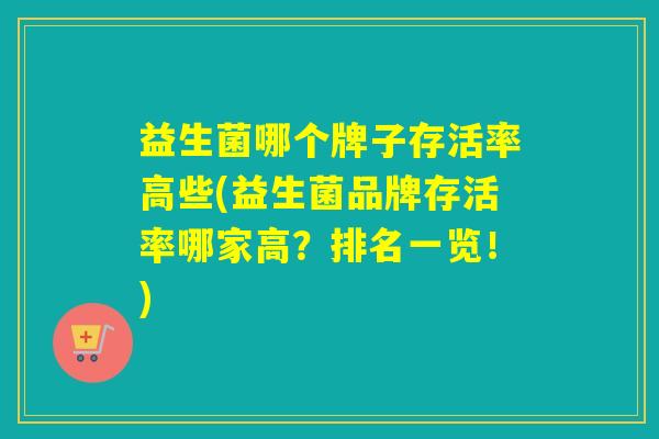 益生菌哪个牌子存活率高些(益生菌品牌存活率哪家高?排名一览!) 益生菌哪个牌子存活率高些(益生菌品牌存活率哪家高?排名一览!)