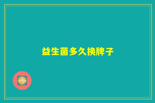 益生菌多久换牌子 益生菌多久换牌子