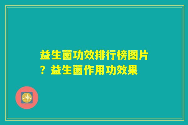 益生菌功效排行榜图片？益生菌作用功效果