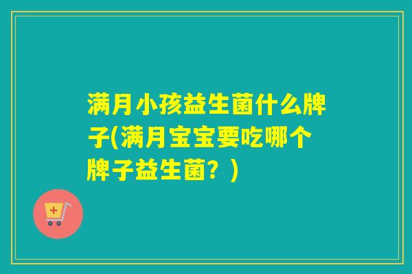 满月小孩益生菌什么牌子(满月宝宝要吃哪个牌子益生菌？)