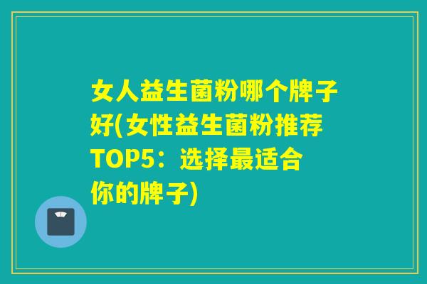 女人益生菌粉哪个牌子好(女性益生菌粉推荐TOP5：选择最适合你的牌子)