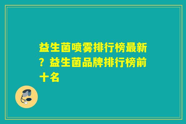 益生菌喷雾排行榜最新？益生菌品牌排行榜前十名