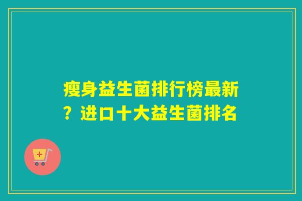 详细阅读:瘦身益生菌排行榜最新?进口十大益生菌排名 瘦身益生菌排行榜最新?进口十大益生菌排名