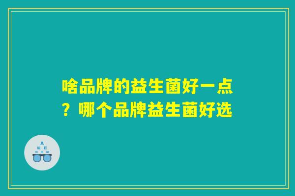 详细阅读:啥品牌的益生菌好一点?哪个品牌益生菌好选 啥品牌的益生菌好一点?哪个品牌益生菌好选