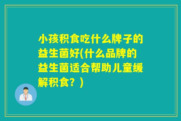 小孩积食吃什么牌子的益生菌好(什么品牌的益生菌适合帮助儿童缓解积食?) 小孩积食吃什么牌子的益生菌好(什么品牌的益生菌适合帮助儿童缓解积食?)