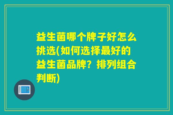 益生菌哪个牌子好怎么挑选(如何选择最好的益生菌品牌？排列组合判断)