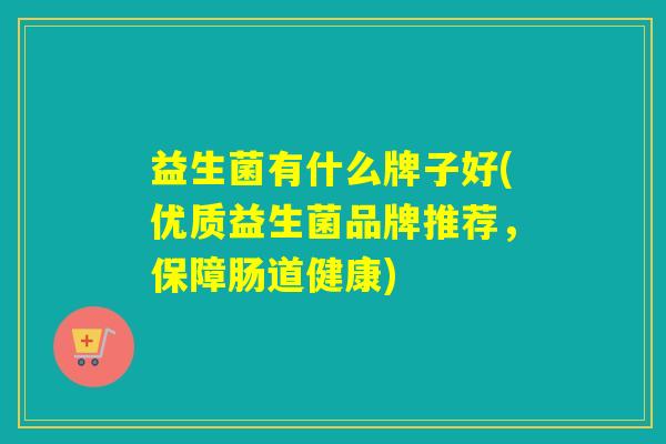 益生菌有什么牌子好(优质益生菌品牌推荐，保障肠道健康)