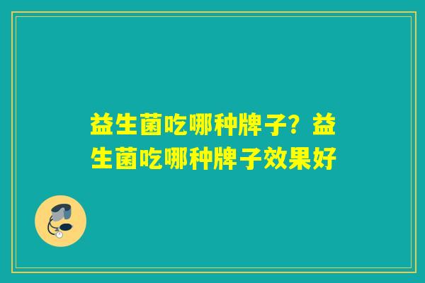 益生菌吃哪种牌子？益生菌吃哪种牌子效果好