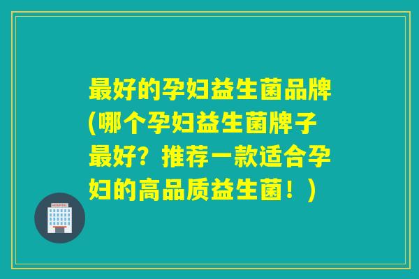 最好的孕妇益生菌品牌(哪个孕妇益生菌牌子最好？推荐一款适合孕妇的高品质益生菌！)