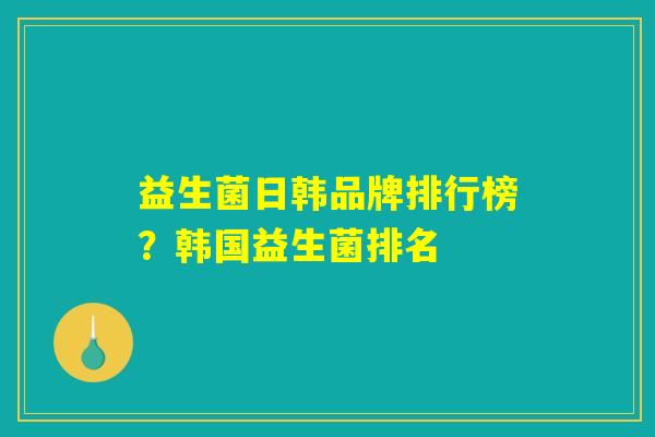益生菌日韩品牌排行榜？韩国益生菌排名