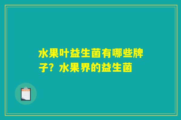详细阅读:水果叶益生菌有哪些牌子?水果界的益生菌 水果叶益生菌有哪些牌子?水果界的益生菌
