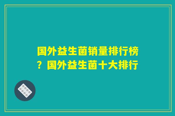 国外益生菌销量排行榜？国外益生菌十大排行