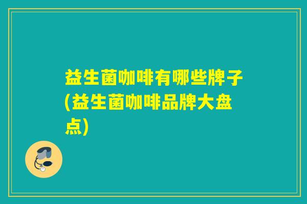 益生菌咖啡有哪些牌子(益生菌咖啡品牌大盘点)