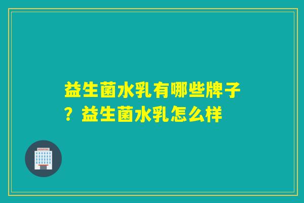 益生菌水乳有哪些牌子？益生菌水乳怎么样