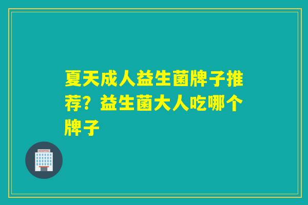 详细阅读:夏天成人益生菌牌子推荐?益生菌大人吃哪个牌子 夏天成人益生菌牌子推荐?益生菌大人吃哪个牌子