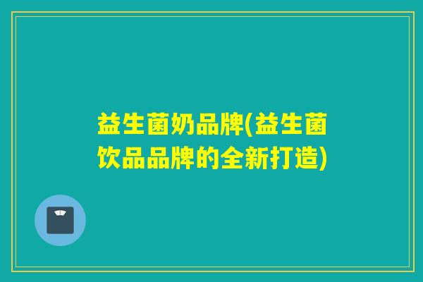 益生菌奶品牌(益生菌饮品品牌的全新打造)